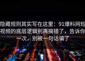 隐藏规则其实写在这里：91爆料网短视频的底层逻辑别再搞错了，告诉你一次，别被一句话骗了