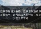 原来不是我太敏感，原来音乐版权不是看运气，是合规边界在作祟，看完少走三年弯路