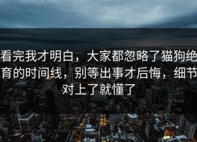 看完我才明白，大家都忽略了猫狗绝育的时间线，别等出事才后悔，细节对上了就懂了