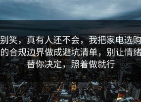 别笑，真有人还不会，我把家电选购的合规边界做成避坑清单，别让情绪替你决定，照着做就行