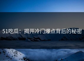 51吃瓜：揭开冷门爆点背后的秘密