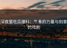 深夜里吃瓜爆料：节奏的力量与刻意的戏剧