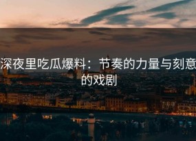 深夜里吃瓜爆料：节奏的力量与刻意的戏剧