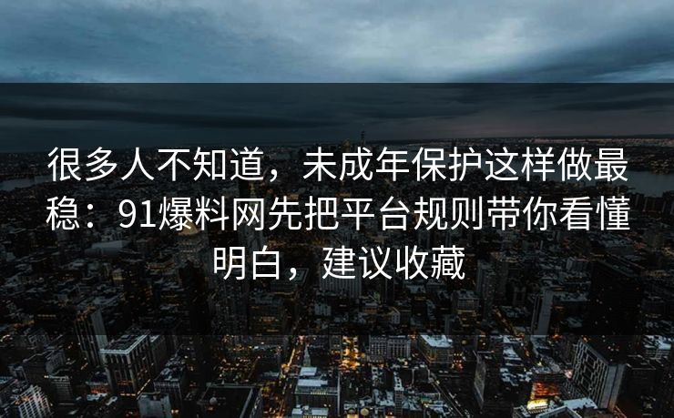 很多人不知道，未成年保护这样做最稳：91爆料网先把平台规则带你看懂明白，建议收藏