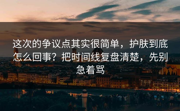 这次的争议点其实很简单，护肤到底怎么回事？把时间线复盘清楚，先别急着骂