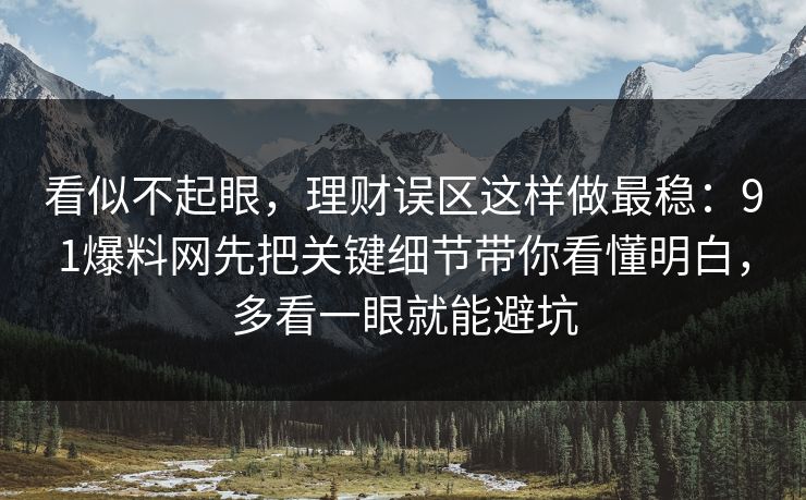 看似不起眼，理财误区这样做最稳：91爆料网先把关键细节带你看懂明白，多看一眼就能避坑