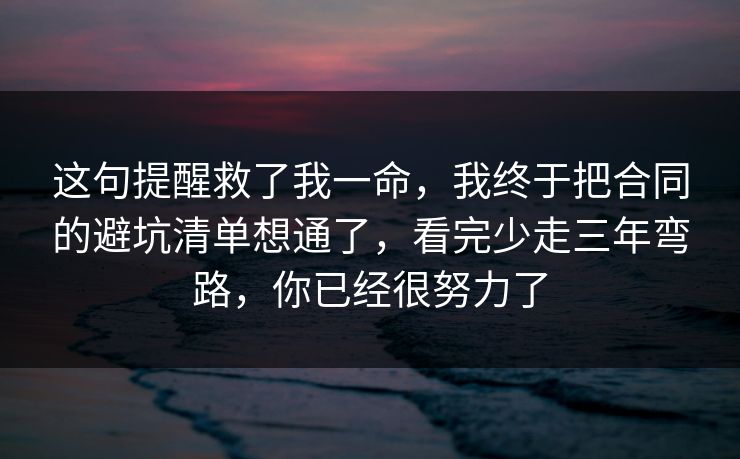 这句提醒救了我一命，我终于把合同的避坑清单想通了，看完少走三年弯路，你已经很努力了