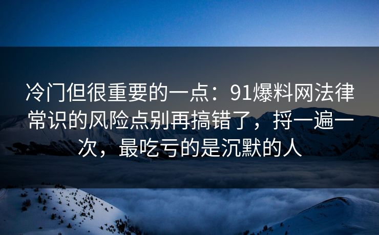 冷门但很重要的一点：91爆料网法律常识的风险点别再搞错了，捋一遍一次，最吃亏的是沉默的人