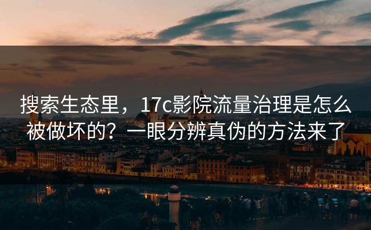 搜索生态里，17c影院流量治理是怎么被做坏的？一眼分辨真伪的方法来了