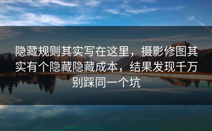 隐藏规则其实写在这里，摄影修图其实有个隐藏隐藏成本，结果发现千万别踩同一个坑