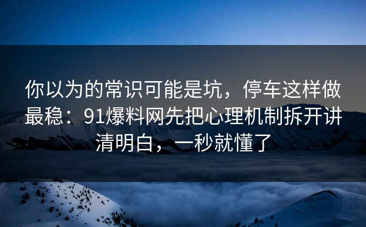你以为的常识可能是坑，停车这样做最稳：91爆料网先把心理机制拆开讲清明白，一秒就懂了