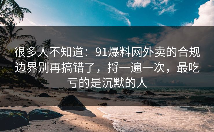 很多人不知道：91爆料网外卖的合规边界别再搞错了，捋一遍一次，最吃亏的是沉默的人