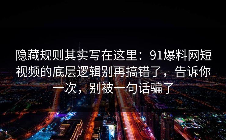 隐藏规则其实写在这里：91爆料网短视频的底层逻辑别再搞错了，告诉你一次，别被一句话骗了