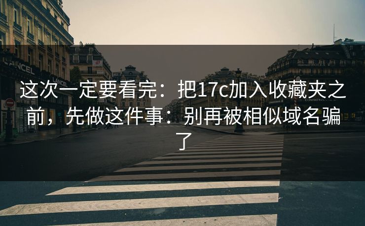 这次一定要看完：把17c加入收藏夹之前，先做这件事：别再被相似域名骗了