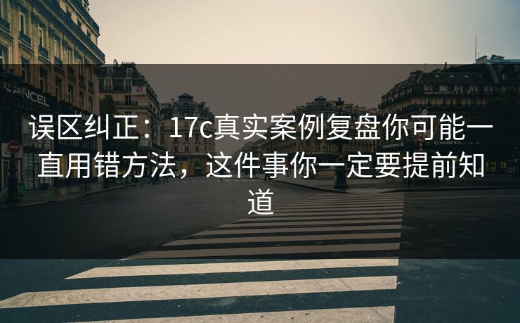 误区纠正：17c真实案例复盘你可能一直用错方法，这件事你一定要提前知道