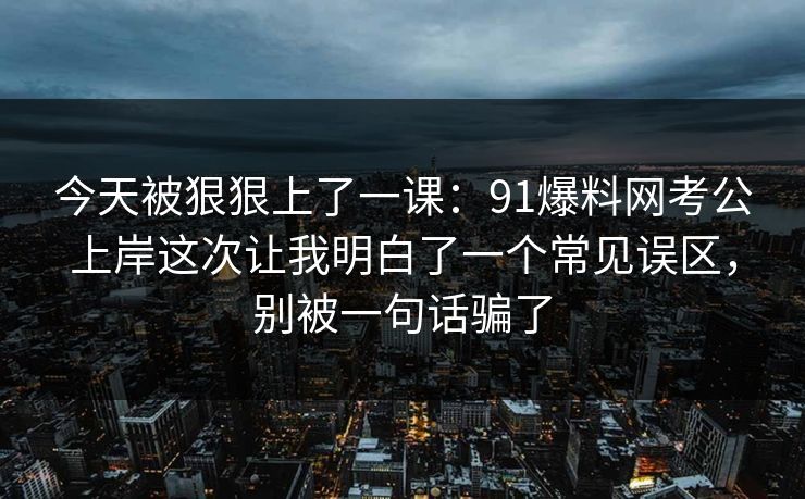 今天被狠狠上了一课：91爆料网考公上岸这次让我明白了一个常见误区，别被一句话骗了