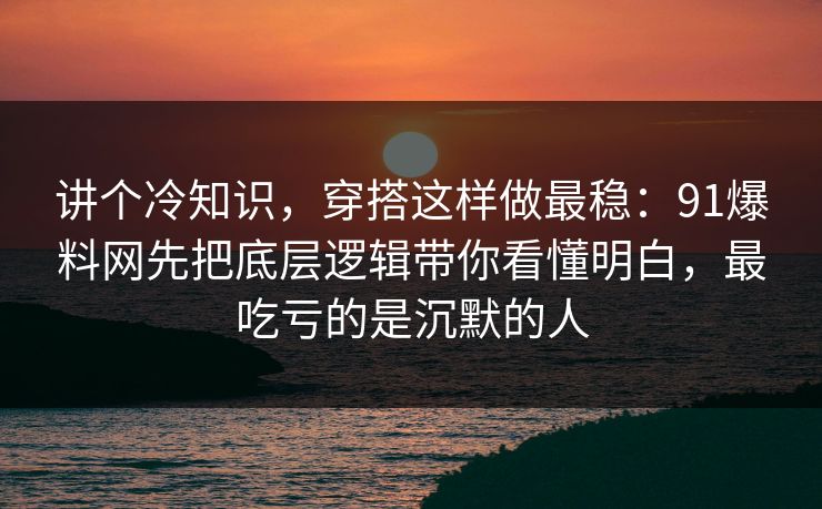 讲个冷知识,穿搭这样做最稳:91爆料网先把底层逻辑带你看懂明白,最吃亏的是沉默的人 讲个冷知识,穿搭这样做最稳:91爆料网先把底层逻辑带你看懂明白,最吃亏的是沉默的人