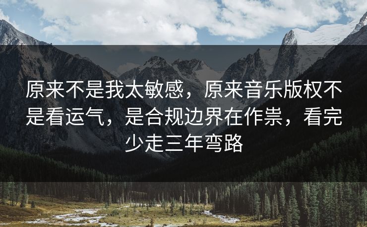 原来不是我太敏感，原来音乐版权不是看运气，是合规边界在作祟，看完少走三年弯路