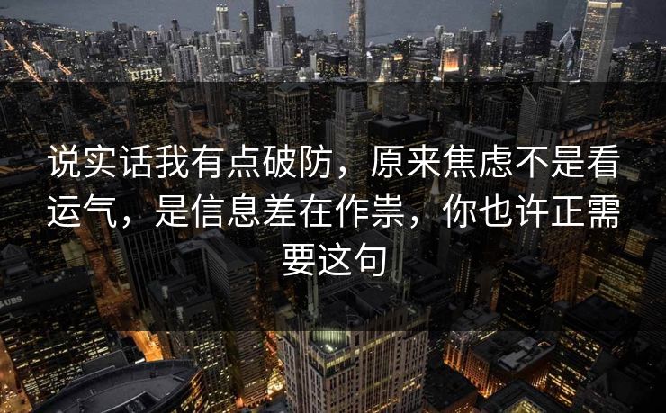说实话我有点破防，原来焦虑不是看运气，是信息差在作祟，你也许正需要这句