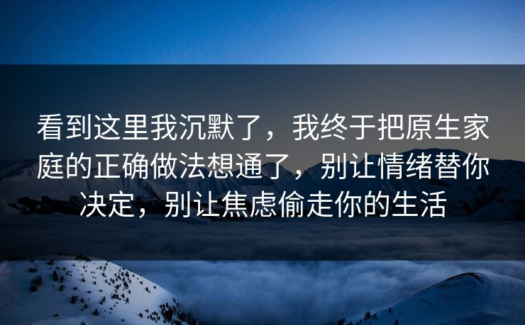 看到这里我沉默了,我终于把原生家庭的正确做法想通了,别让情绪替你决定,别让焦虑偷走你的生活 看到这里我沉默了,我终于把原生家庭的正确做法想通了,别让情绪替你决定,别让焦虑偷走你的生活