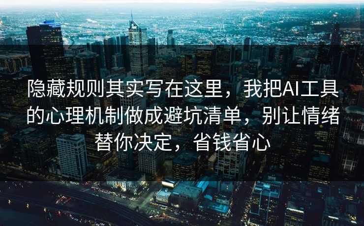 隐藏规则其实写在这里，我把AI工具的心理机制做成避坑清单，别让情绪替你决定，省钱省心