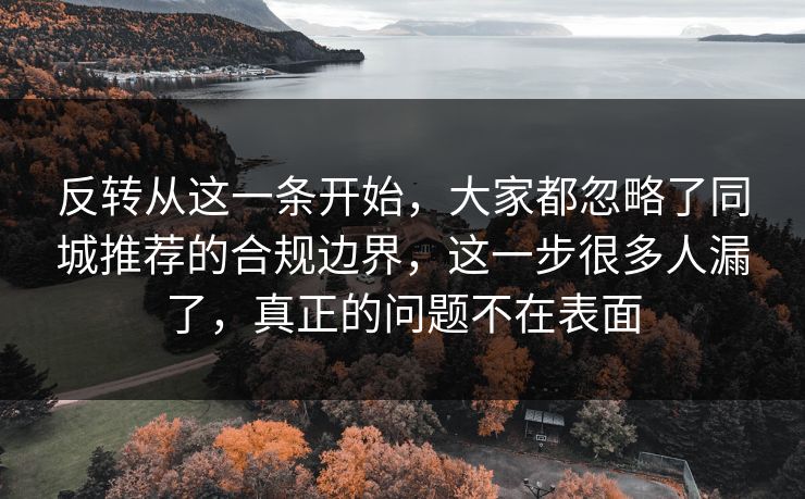 反转从这一条开始,大家都忽略了同城推荐的合规边界,这一步很多人漏了,真正的问题不在表面 反转从这一条开始,大家都忽略了同城推荐的合规边界,这一步很多人漏了,真正的问题不在表面