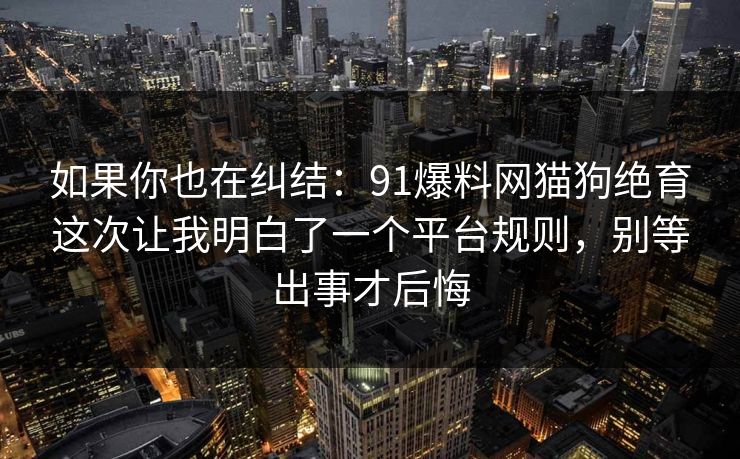 如果你也在纠结：91爆料网猫狗绝育这次让我明白了一个平台规则，别等出事才后悔