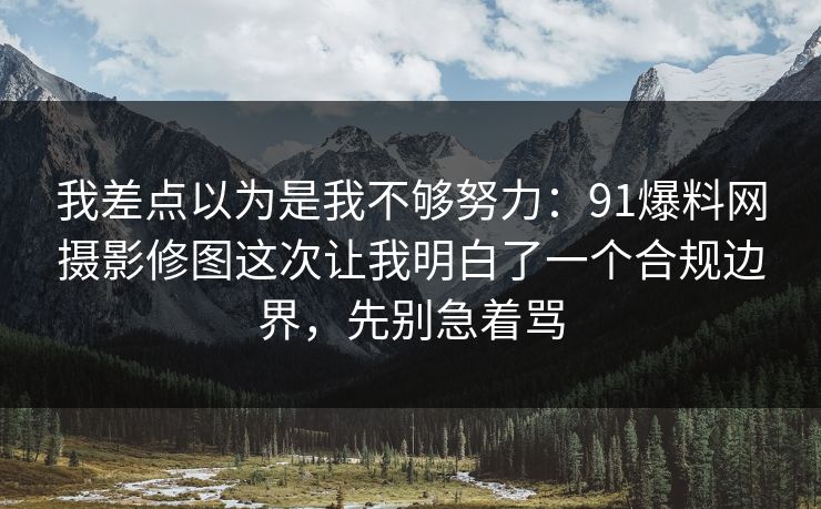 我差点以为是我不够努力：91爆料网摄影修图这次让我明白了一个合规边界，先别急着骂