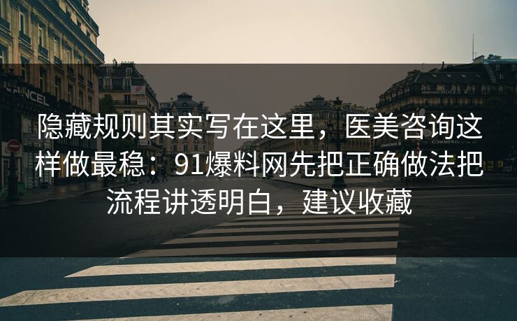 隐藏规则其实写在这里，医美咨询这样做最稳：91爆料网先把正确做法把流程讲透明白，建议收藏