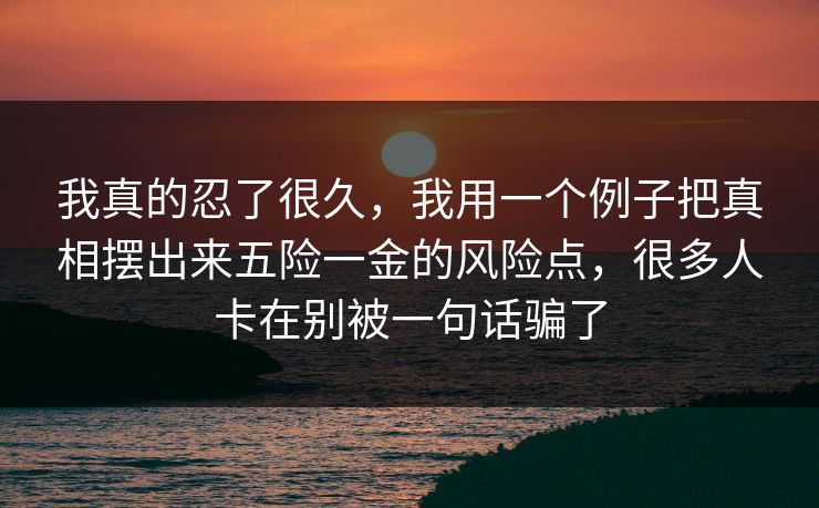 我真的忍了很久，我用一个例子把真相摆出来五险一金的风险点，很多人卡在别被一句话骗了