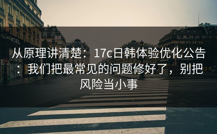 从原理讲清楚:17c日韩体验优化公告:我们把最常见的问题修好了,别把风险当小事 从原理讲清楚:17c日韩体验优化公告:我们把最常见的问题修好了,别把风险当小事