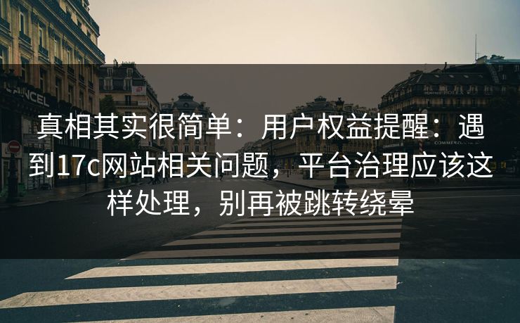 真相其实很简单：用户权益提醒：遇到17c网站相关问题，平台治理应该这样处理，别再被跳转绕晕
