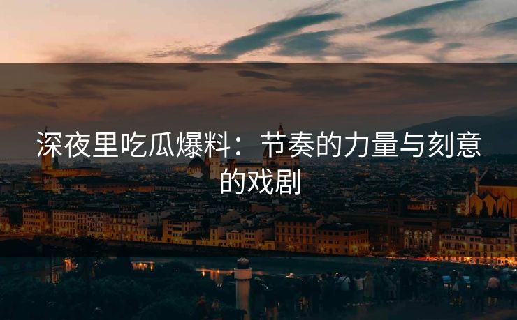 深夜里吃瓜爆料：节奏的力量与刻意的戏剧