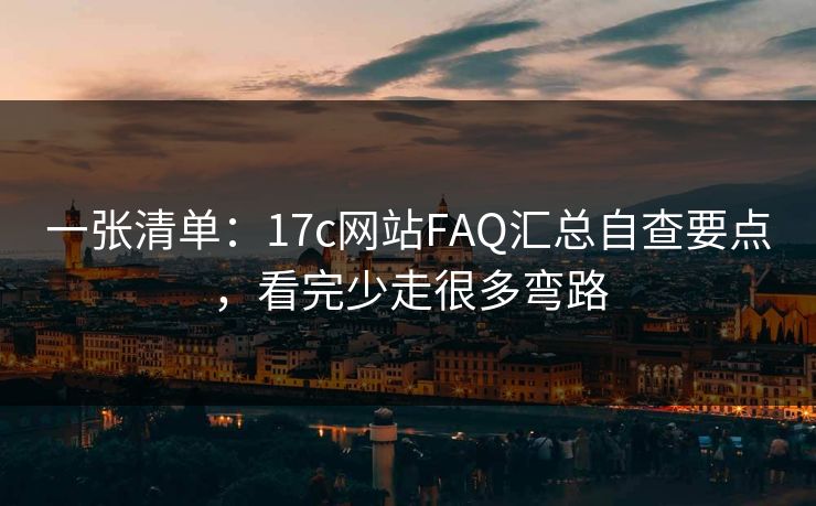 一张清单:17c网站FAQ汇总自查要点,看完少走很多弯路 一张清单:17c网站FAQ汇总自查要点,看完少走很多弯路