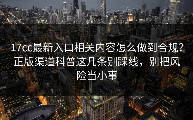 17cc最新入口相关内容怎么做到合规？正版渠道科普这几条别踩线，别把风险当小事