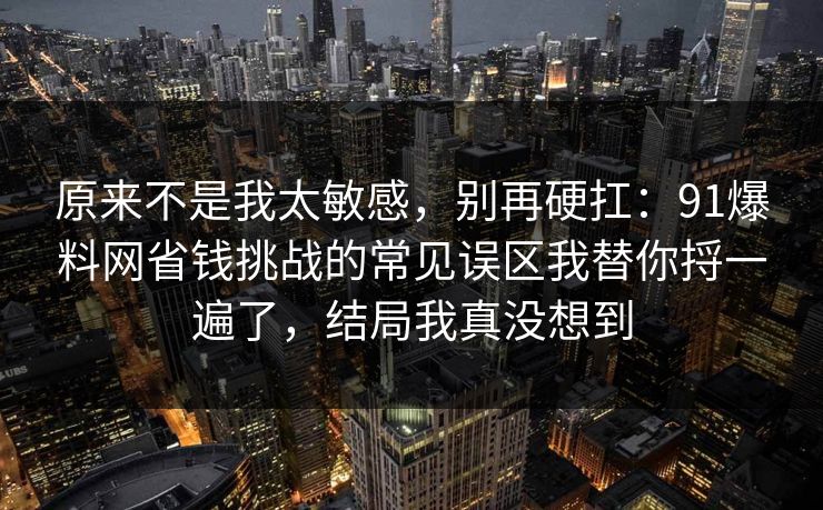 原来不是我太敏感，别再硬扛：91爆料网省钱挑战的常见误区我替你捋一遍了，结局我真没想到