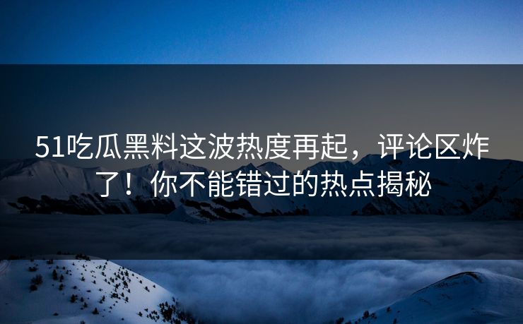 51吃瓜黑料这波热度再起，评论区炸了！你不能错过的热点揭秘