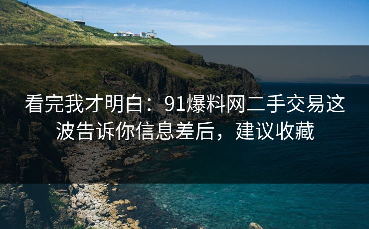 看完我才明白：91爆料网二手交易这波告诉你信息差后，建议收藏