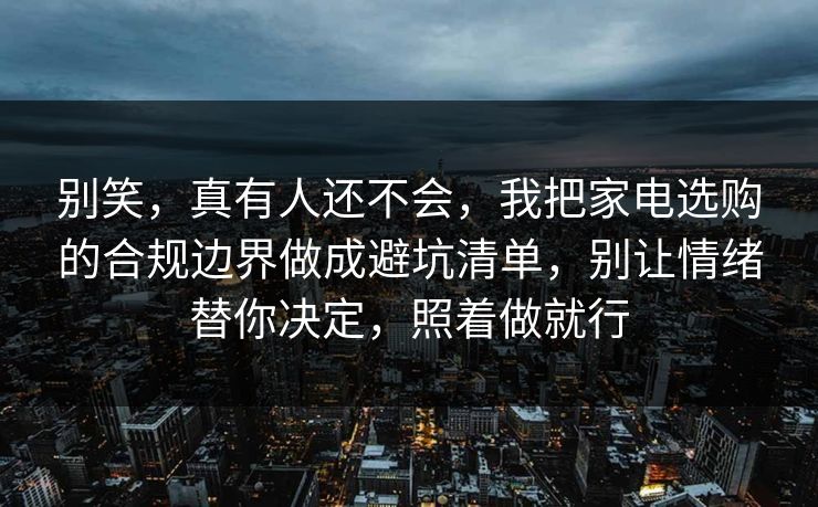 别笑，真有人还不会，我把家电选购的合规边界做成避坑清单，别让情绪替你决定，照着做就行