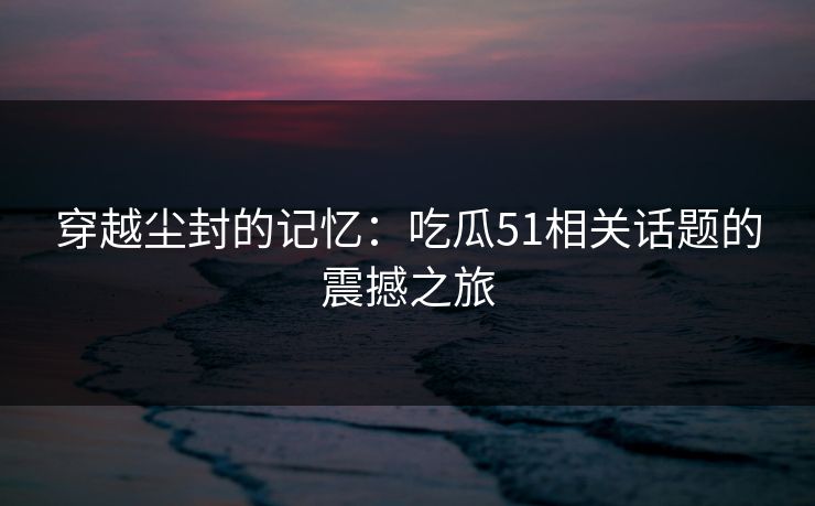 穿越尘封的记忆：吃瓜51相关话题的震撼之旅