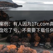 真实案例：有人因为17c.com真实案例复盘吃了亏，不需要下载任何东西