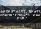 最关键的细节被忽略了，面试技巧到底怎么回事？把合规边界捋一遍清楚，一秒就懂了