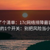 整理了个清单：17c网络排障最容易忽略的1个开关：别把风险当小事