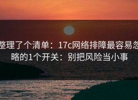 整理了个清单：17c网络排障最容易忽略的1个开关：别把风险当小事