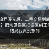 幕后流程曝光后，二手交易到底怎么回事？把常见误区把误区纠正清楚，结局我真没想到