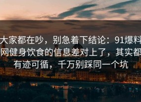 大家都在吵，别急着下结论：91爆料网健身饮食的信息差对上了，其实都有迹可循，千万别踩同一个坑