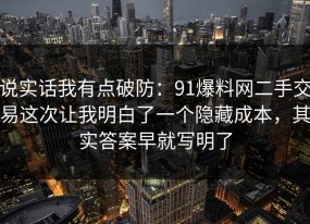 说实话我有点破防：91爆料网二手交易这次让我明白了一个隐藏成本，其实答案早就写明了
