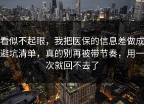 看似不起眼，我把医保的信息差做成避坑清单，真的别再被带节奏，用一次就回不去了