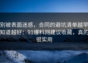 别被表面迷惑，合同的避坑清单越早知道越好：91爆料网建议收藏，真的很实用