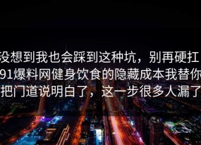 没想到我也会踩到这种坑，别再硬扛：91爆料网健身饮食的隐藏成本我替你把门道说明白了，这一步很多人漏了